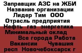 Заправщик АЗС на ЖБИ › Название организации ­ Лидер Тим, ООО › Отрасль предприятия ­ Нефть, газ, энергетика › Минимальный оклад ­ 23 000 - Все города Работа » Вакансии   . Чувашия респ.,Новочебоксарск г.